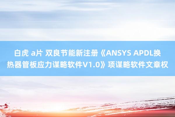 白虎 a片 双良节能新注册《ANSYS APDL换热器管板应力谋略软件V1.0》项谋略软件文章权