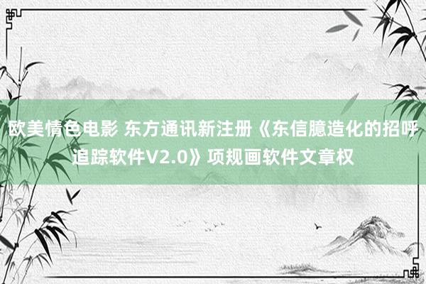 欧美情色电影 东方通讯新注册《东信臆造化的招呼追踪软件V2.0》项规画软件文章权