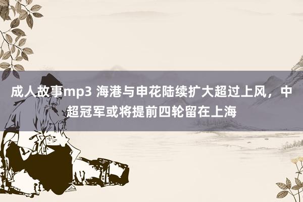 成人故事mp3 海港与申花陆续扩大超过上风，中超冠军或将提前四轮留在上海