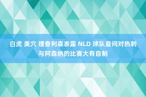 白虎 美穴 理查利森表露 NLD 球队音问对热刺与阿森纳的比赛大有自制