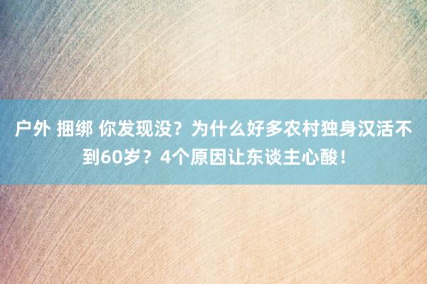 户外 捆绑 你发现没？为什么好多农村独身汉活不到60岁？4个原因让东谈主心酸！