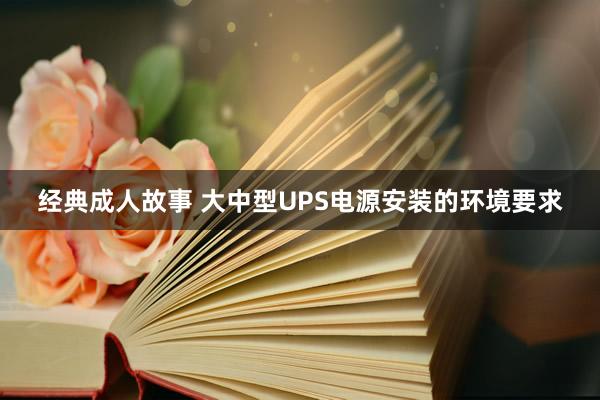 经典成人故事 大中型UPS电源安装的环境要求