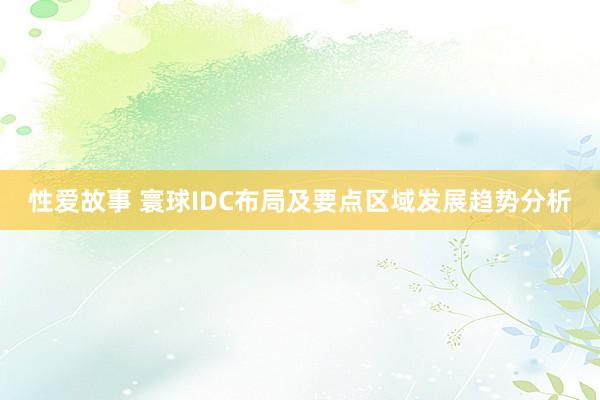 性爱故事 寰球IDC布局及要点区域发展趋势分析