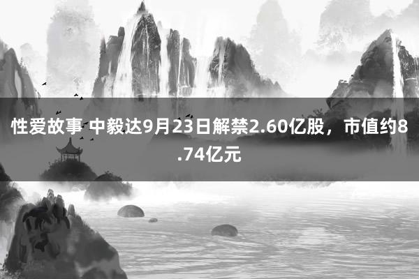 性爱故事 中毅达9月23日解禁2.60亿股，市值约8.74亿元