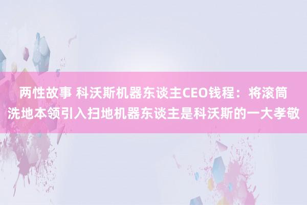 两性故事 科沃斯机器东谈主CEO钱程：将滚筒洗地本领引入扫地机器东谈主是科沃斯的一大孝敬