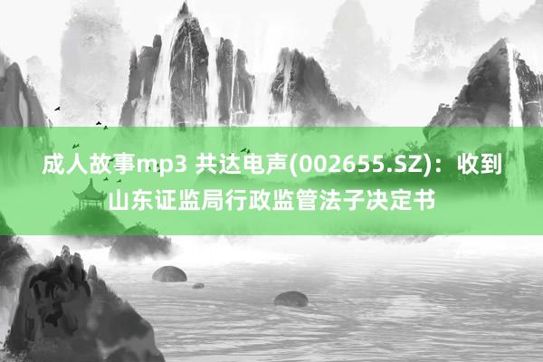 成人故事mp3 共达电声(002655.SZ)：收到山东证监局行政监管法子决定书