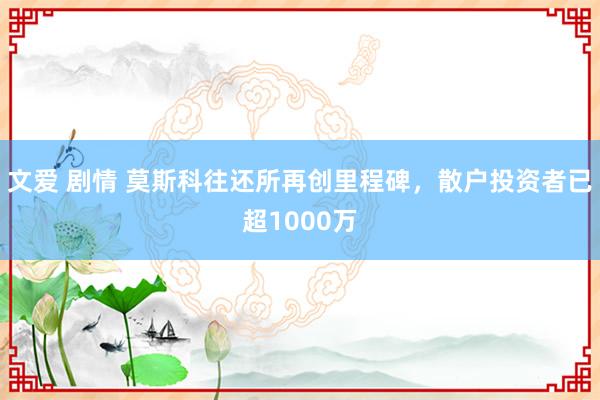 文爱 剧情 莫斯科往还所再创里程碑，散户投资者已超1000万