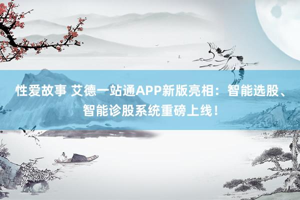 性爱故事 艾德一站通APP新版亮相：智能选股、智能诊股系统重磅上线！