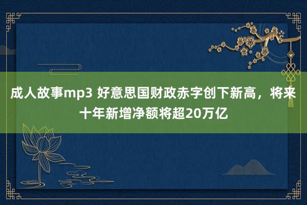 成人故事mp3 好意思国财政赤字创下新高，将来十年新增净额将超20万亿