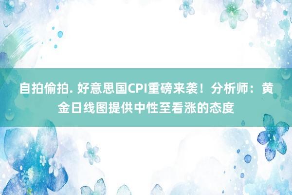 自拍偷拍. 好意思国CPI重磅来袭！分析师：黄金日线图提供中性至看涨的态度