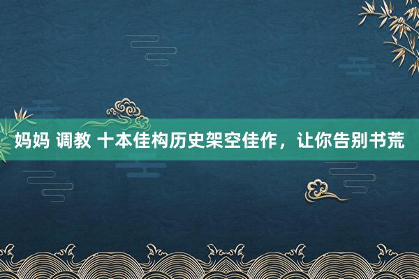 妈妈 调教 十本佳构历史架空佳作，让你告别书荒