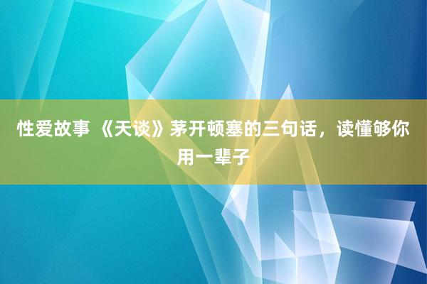 性爱故事 《天谈》茅开顿塞的三句话，读懂够你用一辈子