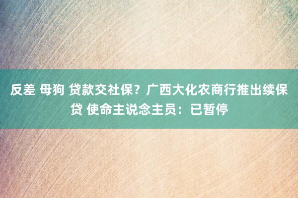 反差 母狗 贷款交社保？广西大化农商行推出续保贷 使命主说念主员：已暂停