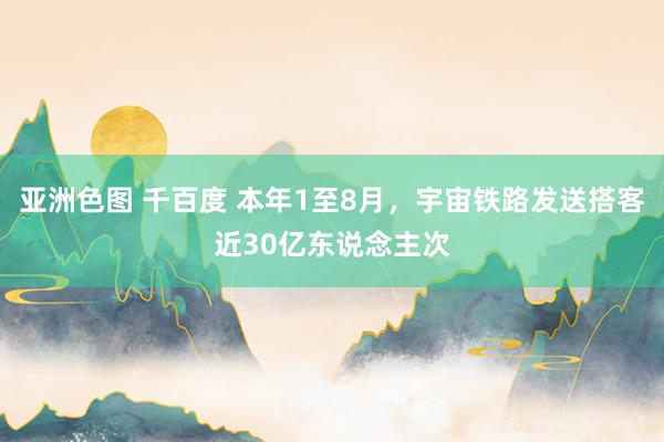 亚洲色图 千百度 本年1至8月，宇宙铁路发送搭客近30亿东说念主次