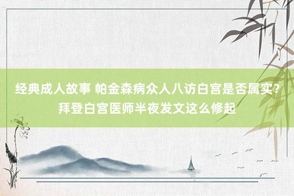 经典成人故事 帕金森病众人八访白宫是否属实？拜登白宫医师半夜发文这么修起