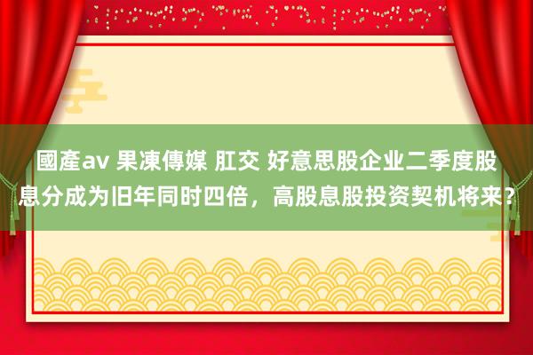 國產av 果凍傳媒 肛交 好意思股企业二季度股息分成为旧年同时四倍，高股息股投资契机将来？