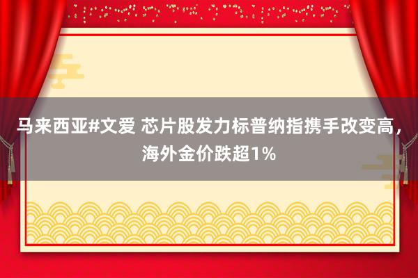 马来西亚#文爱 芯片股发力标普纳指携手改变高，海外金价跌超1%