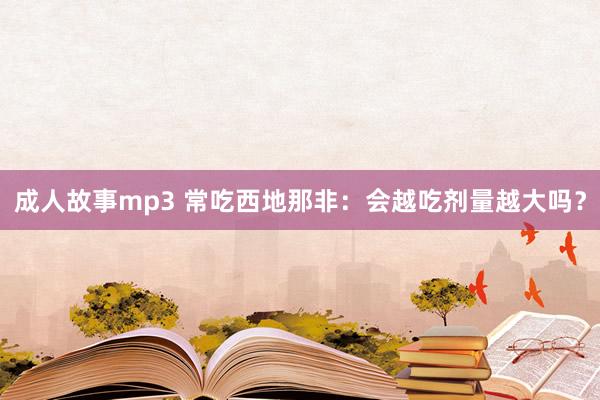 成人故事mp3 常吃西地那非：会越吃剂量越大吗？