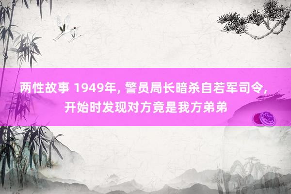 两性故事 1949年， 警员局长暗杀自若军司令， 开始时发现对方竟是我方弟弟