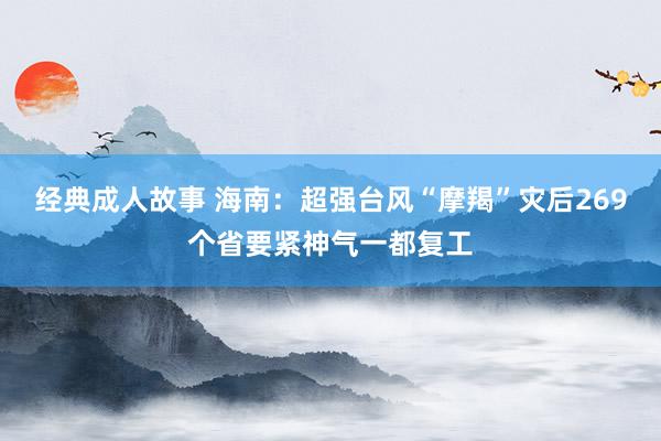 经典成人故事 海南：超强台风“摩羯”灾后269个省要紧神气一都复工