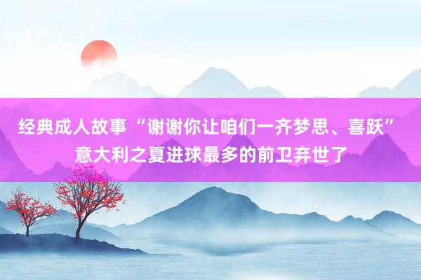 经典成人故事 “谢谢你让咱们一齐梦思、喜跃” 意大利之夏进球最多的前卫弃世了