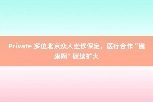 Private 多位北京众人坐诊保定，医疗合作“健康圈”握续扩大