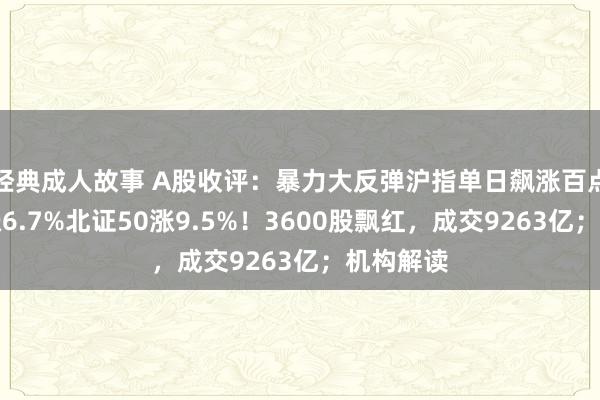 经典成人故事 A股收评：暴力大反弹沪指单日飙涨百点，创指涨6.7%北证50涨9.5%！3600股飘红，成交9263亿；机构解读