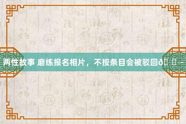 两性故事 磨练报名相片，不按条目会被驳回😭