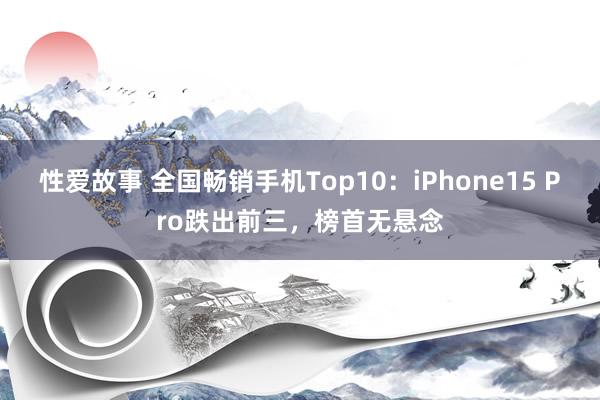 性爱故事 全国畅销手机Top10：iPhone15 Pro跌出前三，榜首无悬念