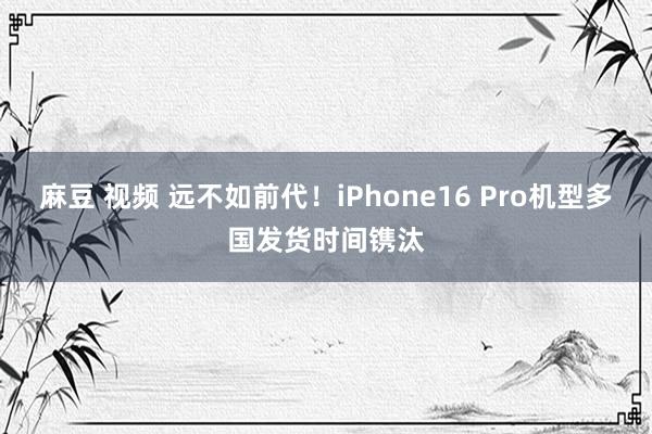 麻豆 视频 远不如前代！iPhone16 Pro机型多国发货时间镌汰