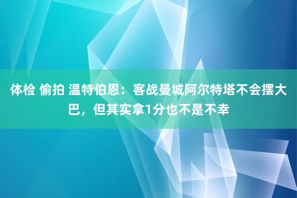 体检 偷拍 温特伯恩：客战曼城阿尔特塔不会摆大巴，但其实拿1分也不是不幸