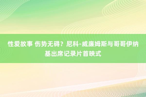 性爱故事 伤势无碍？尼科-威廉姆斯与哥哥伊纳基出席记录片首映式