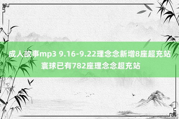 成人故事mp3 9.16-9.22理念念新增8座超充站 寰球已有782座理念念超充站