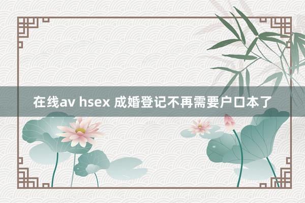 在线av hsex 成婚登记不再需要户口本了