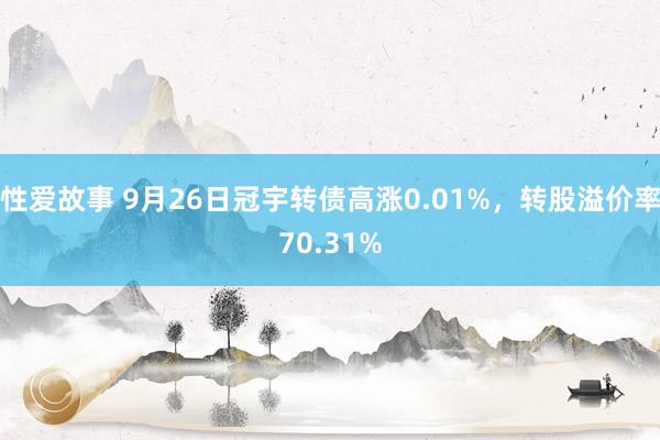 性爱故事 9月26日冠宇转债高涨0.01%，转股溢价率70.31%