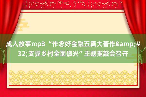 成人故事mp3 “作念好金融五篇大著作&#32;支握乡村全面振兴”主题推敲会召开