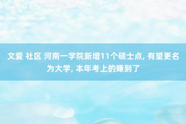 文爱 社区 河南一学院新增11个硕士点， 有望更名为大学， 本年考上的赚到了