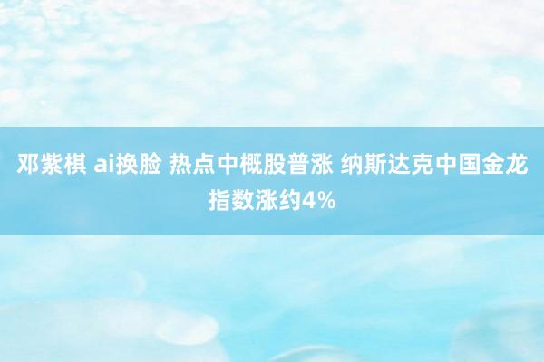 邓紫棋 ai换脸 热点中概股普涨 纳斯达克中国金龙指数涨约4%