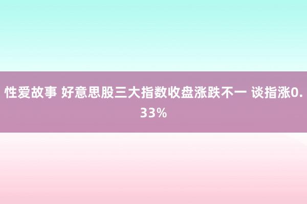 性爱故事 好意思股三大指数收盘涨跌不一 谈指涨0.33%