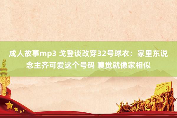 成人故事mp3 戈登谈改穿32号球衣：家里东说念主齐可爱这个号码 嗅觉就像家相似