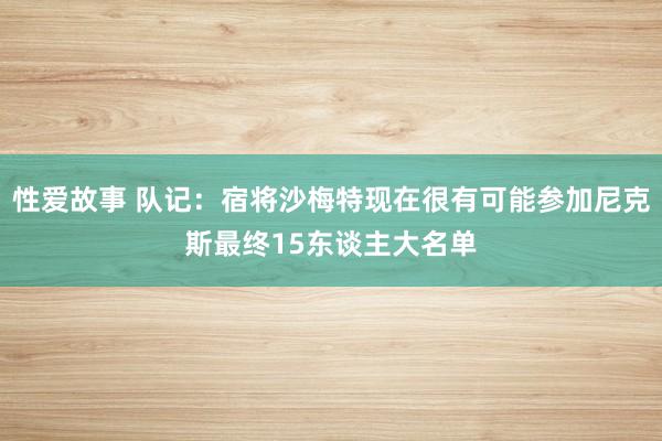 性爱故事 队记：宿将沙梅特现在很有可能参加尼克斯最终15东谈主大名单