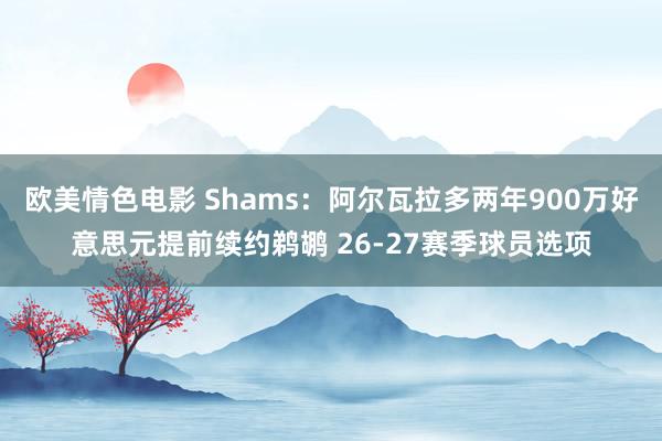 欧美情色电影 Shams：阿尔瓦拉多两年900万好意思元提前续约鹈鹕 26-27赛季球员选项