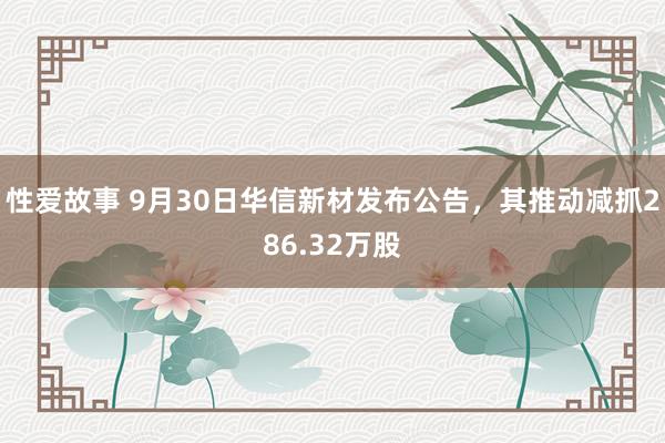 性爱故事 9月30日华信新材发布公告，其推动减抓286.32万股