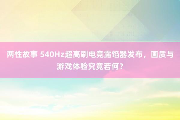 两性故事 540Hz超高刷电竞露馅器发布，画质与游戏体验究竟若何？