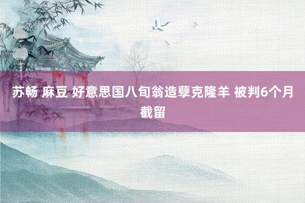 苏畅 麻豆 好意思国八旬翁造孽克隆羊 被判6个月截留