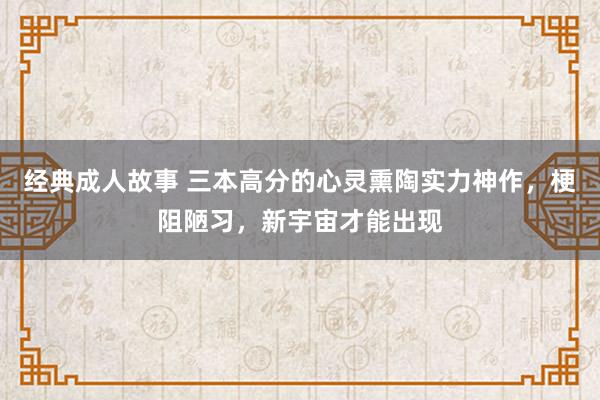 经典成人故事 三本高分的心灵熏陶实力神作，梗阻陋习，新宇宙才能出现