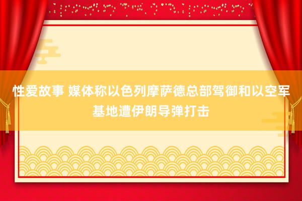 性爱故事 媒体称以色列摩萨德总部驾御和以空军基地遭伊朗导弹打击