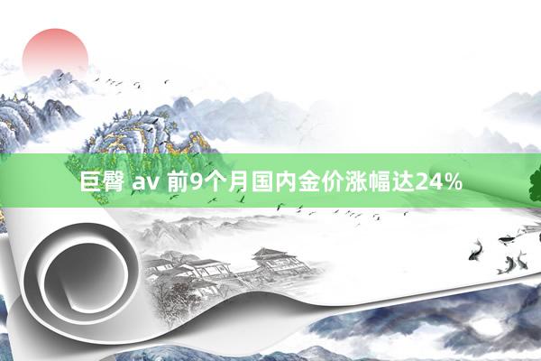 巨臀 av 前9个月国内金价涨幅达24%