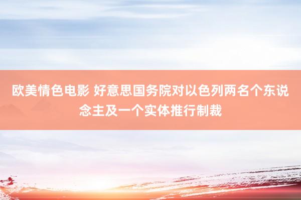 欧美情色电影 好意思国务院对以色列两名个东说念主及一个实体推行制裁