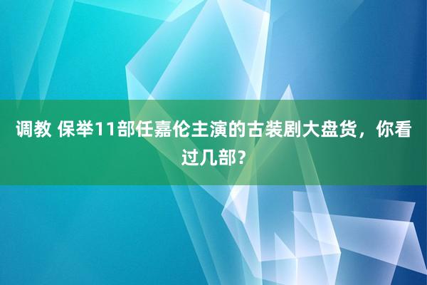 调教 保举11部任嘉伦主演的古装剧大盘货，你看过几部？